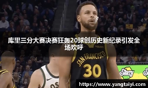 库里三分大赛决赛狂轰20球创历史新纪录引发全场欢呼