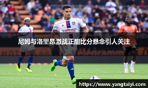 尼姆与洛里昂激战正酣比分悬念引人关注
